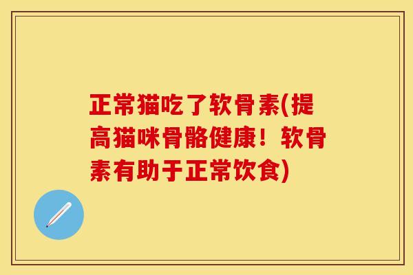 正常猫吃了软骨素(提高猫咪骨骼健康！软骨素有助于正常饮食)