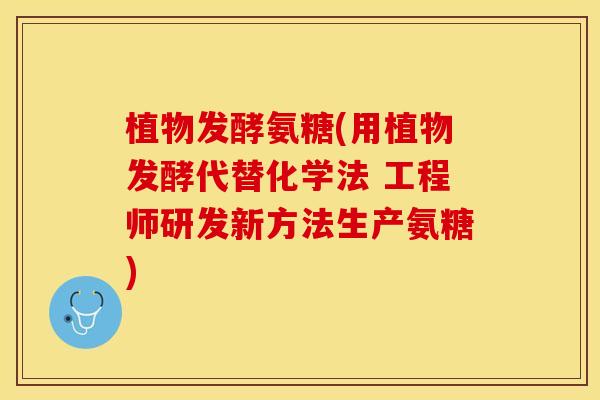 植物发酵氨糖(用植物发酵代替化学法 工程师研发新方法生产氨糖)