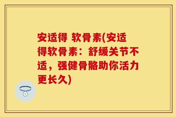安适得 软骨素(安适得软骨素：舒缓关节不适，强健骨骼助你活力更长久)