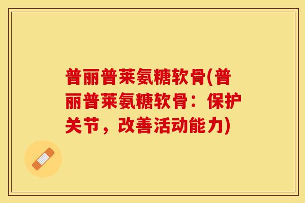 普丽普莱氨糖软骨(普丽普莱氨糖软骨：保护关节，改善活动能力)