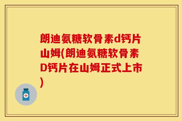 朗迪氨糖软骨素d钙片山姆(朗迪氨糖软骨素D钙片在山姆正式上市)