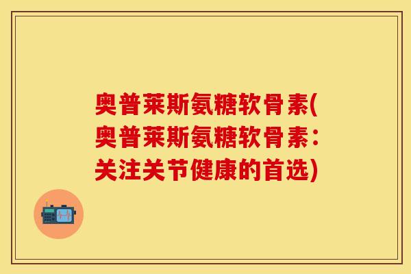 奥普莱斯氨糖软骨素(奥普莱斯氨糖软骨素：关注关节健康的首选)-第1张图片-关节保镖
