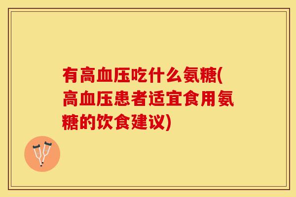 有高血压吃什么氨糖(高血压患者适宜食用氨糖的饮食建议)