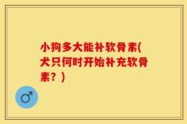 小狗多大能补软骨素(犬只何时开始补充软骨素？)