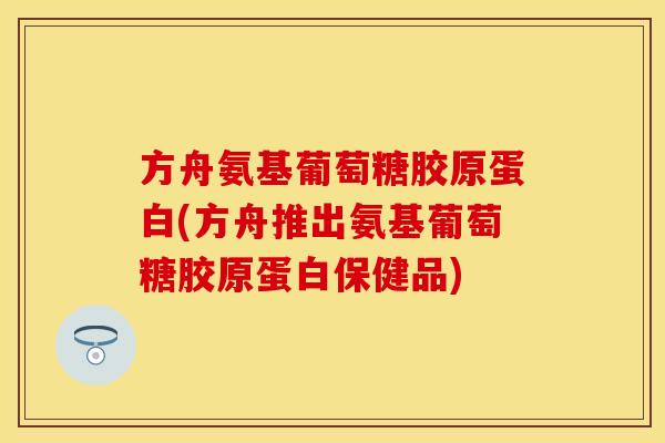 方舟氨基葡萄糖胶原蛋白(方舟推出氨基葡萄糖胶原蛋白保健品)