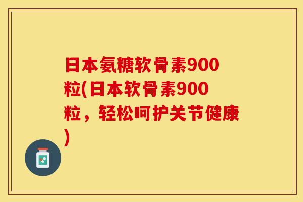 日本氨糖软骨素900粒(日本软骨素900粒，轻松呵护关节健康)