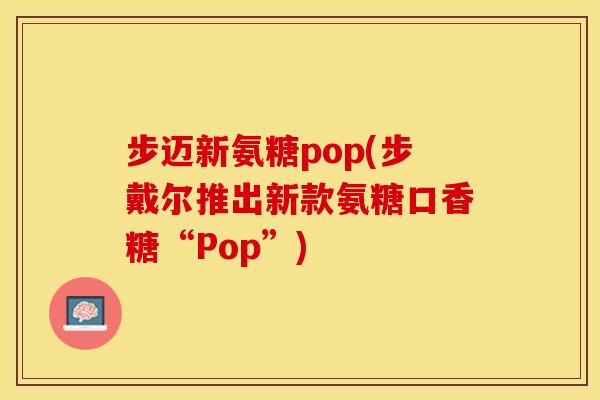 步迈新氨糖pop(步戴尔推出新款氨糖口香糖“Pop”)-第1张图片-关节保镖