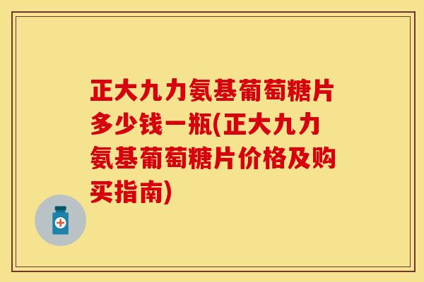 正大九力氨基葡萄糖片多少钱一瓶(正大九力氨基葡萄糖片价格及购买指南)