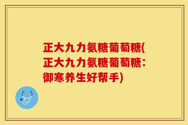 正大九力氨糖葡萄糖(正大九力氨糖葡萄糖：御寒养生好帮手)