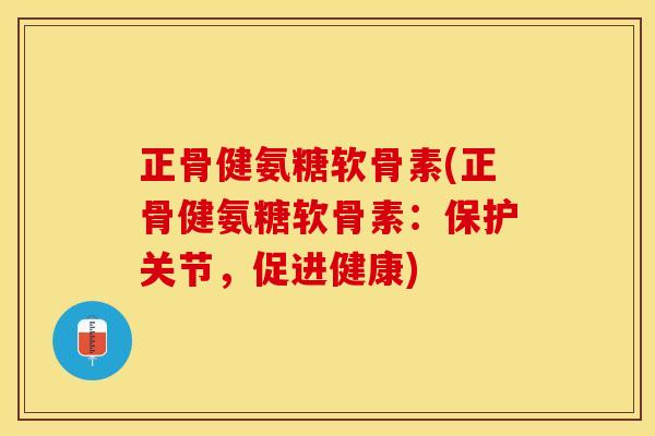正骨健氨糖软骨素(正骨健氨糖软骨素：保护关节，促进健康)