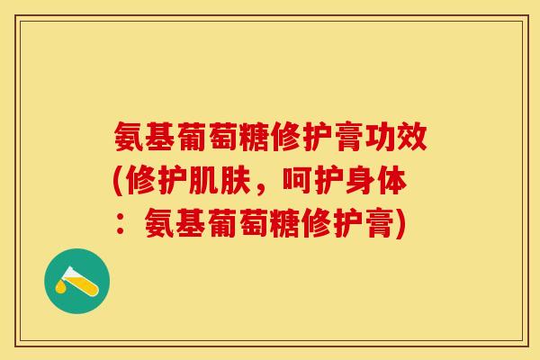 氨基葡萄糖修护膏功效(修护肌肤，呵护身体：氨基葡萄糖修护膏)