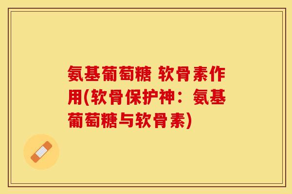 氨基葡萄糖 软骨素作用(软骨保护神：氨基葡萄糖与软骨素)