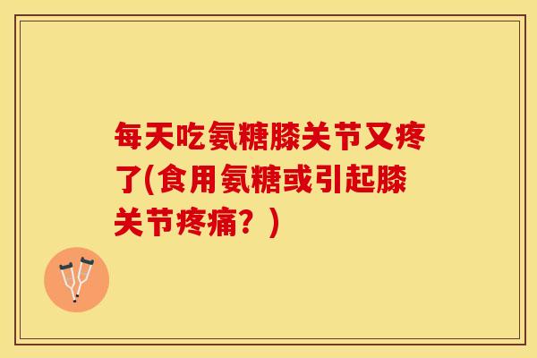 每天吃氨糖膝关节又疼了(食用氨糖或引起膝关节疼痛？)