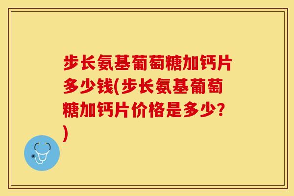 步长氨基葡萄糖加钙片多少钱(步长氨基葡萄糖加钙片价格是多少？)
