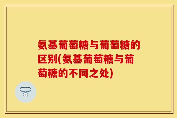 氨基葡萄糖与葡萄糖的区别(氨基葡萄糖与葡萄糖的不同之处)-第1张图片-关节保镖 氨基葡萄糖与葡萄糖的区别(氨基葡萄糖与葡萄糖的不同之处)-第1张图片-关节保镖