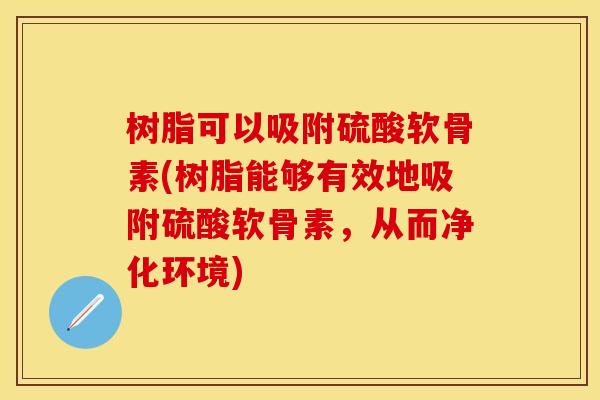 树脂可以吸附硫酸软骨素(树脂能够有效地吸附硫酸软骨素,从而净化环境)-第1张图片-关节保镖 树脂可以吸附硫酸软骨素(树脂能够有效地吸附硫酸软骨素,从而净化环境)-第1张图片-关节保镖