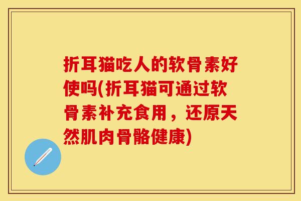 折耳猫吃人的软骨素好使吗(折耳猫可通过软骨素补充食用，还原天然肌肉骨骼健康)