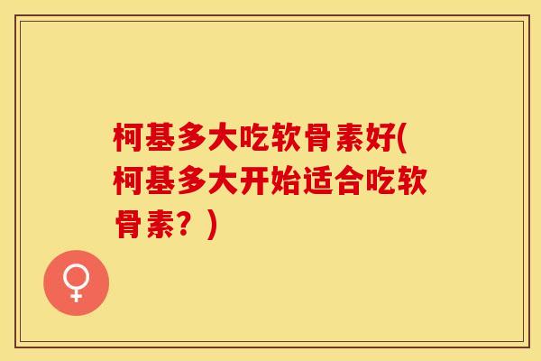 柯基多大吃软骨素好(柯基多大开始适合吃软骨素？)