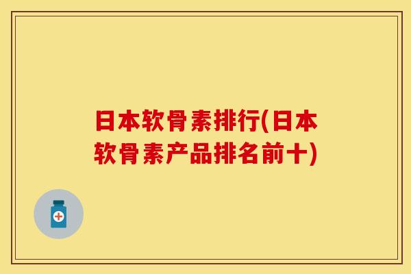 日本软骨素排行(日本软骨素产品排名前十)