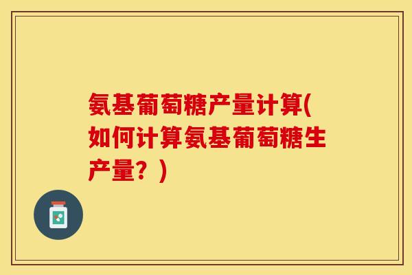 氨基葡萄糖产量计算(如何计算氨基葡萄糖生产量？)