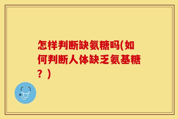 怎样判断缺氨糖吗(如何判断人体缺乏氨基糖？)