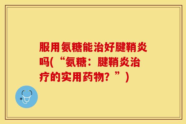 服用氨糖能治好腱鞘炎吗(“氨糖：腱鞘炎治疗的实用药物？”)