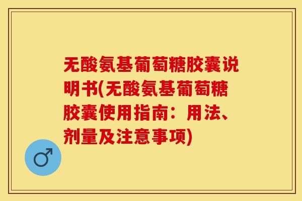 无酸氨基葡萄糖胶囊说明书(无酸氨基葡萄糖胶囊使用指南：用法、剂量及注意事项)