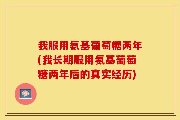 我服用氨基葡萄糖两年(我长期服用氨基葡萄糖两年后的真实经历)