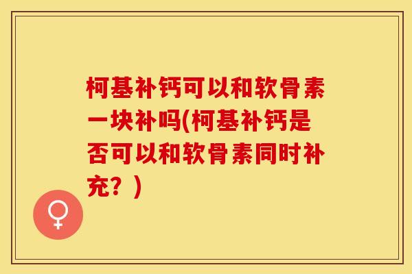 柯基补钙可以和软骨素一块补吗(柯基补钙是否可以和软骨素同时补充？)