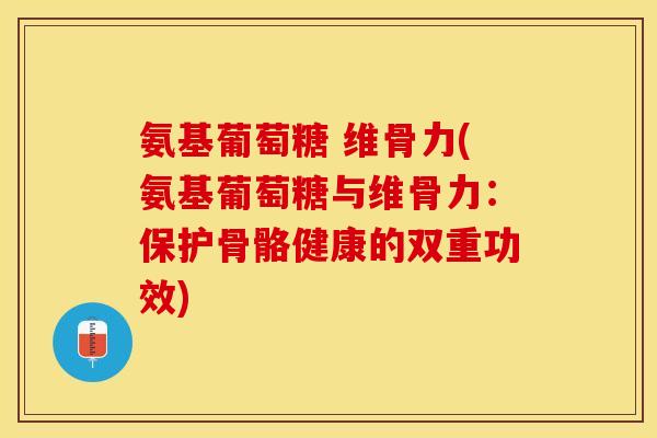 氨基葡萄糖 维骨力(氨基葡萄糖与维骨力：保护骨骼健康的双重功效)