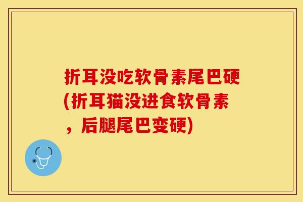 折耳没吃软骨素尾巴硬(折耳猫没进食软骨素，后腿尾巴变硬)