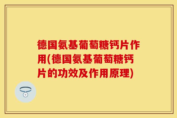 德国氨基葡萄糖钙片作用(德国氨基葡萄糖钙片的功效及作用原理)