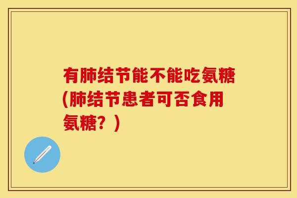有肺结节能不能吃氨糖(肺结节患者可否食用氨糖？)-第1张图片-关节保镖