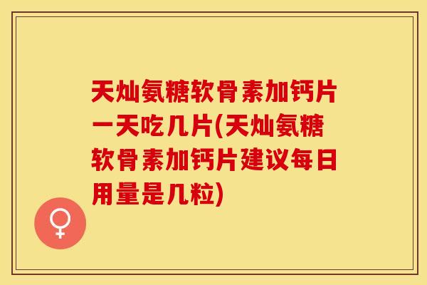 天灿氨糖软骨素加钙片一天吃几片(天灿氨糖软骨素加钙片建议每日用量是几粒)-第1张图片-关节保镖 天灿氨糖软骨素加钙片一天吃几片(天灿氨糖软骨素加钙片建议每日用量是几粒)-第1张图片-关节保镖