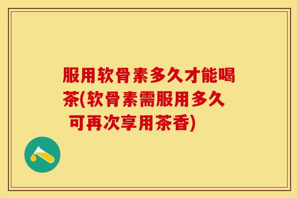 服用软骨素多久才能喝茶(软骨素需服用多久 可再次享用茶香)