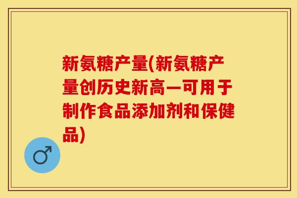 新氨糖产量(新氨糖产量创历史新高—可用于制作食品添加剂和保健品)-第1张图片-关节保镖 新氨糖产量(新氨糖产量创历史新高—可用于制作食品添加剂和保健品)-第1张图片-关节保镖