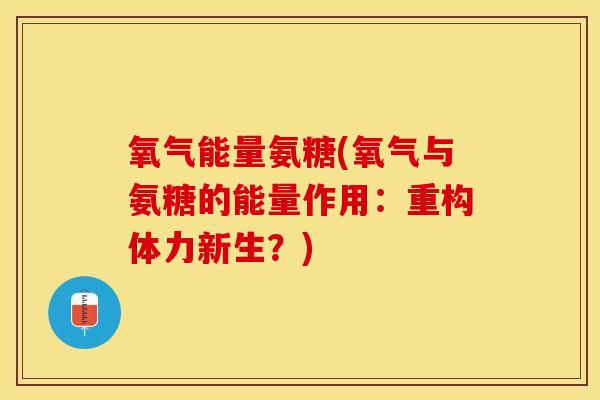 氧气能量氨糖(氧气与氨糖的能量作用：重构体力新生？)