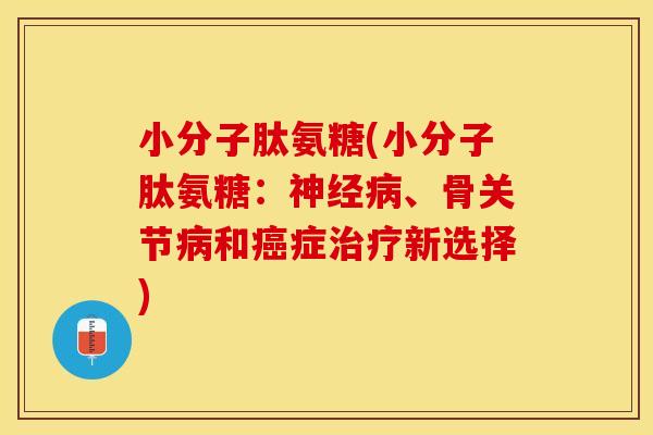 小分子肽氨糖(小分子肽氨糖：神经病、骨关节病和癌症治疗新选择)