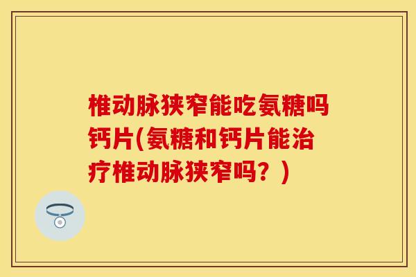 椎动脉狭窄能吃氨糖吗钙片(氨糖和钙片能治疗椎动脉狭窄吗？)-第1张图片-关节保镖