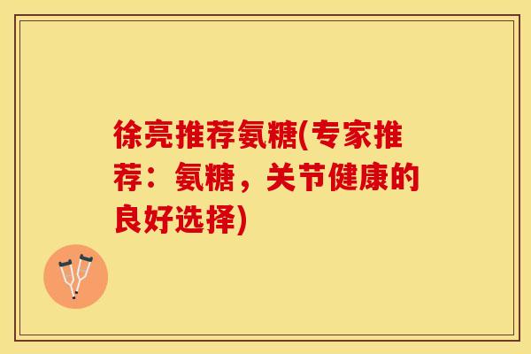 徐亮推荐氨糖(专家推荐：氨糖，关节健康的良好选择)