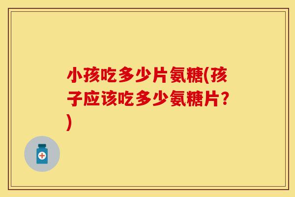 小孩吃多少片氨糖(孩子应该吃多少氨糖片？)