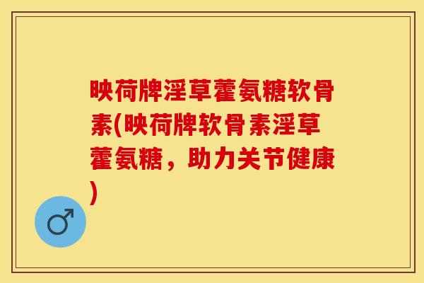 映荷牌淫草藿氨糖软骨素(映荷牌软骨素淫草藿氨糖，助力关节健康)