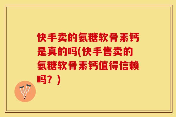 快手卖的氨糖软骨素钙是真的吗(快手售卖的氨糖软骨素钙值得信赖吗？)