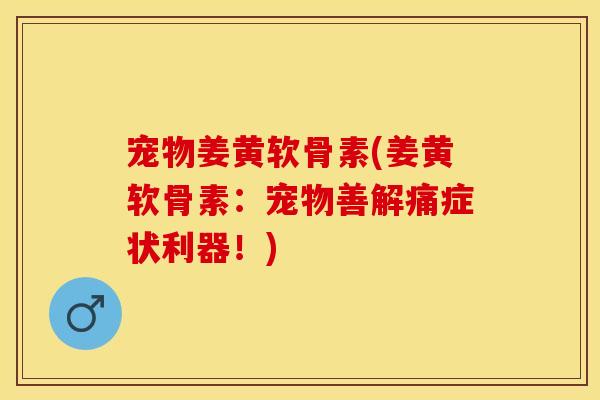 宠物姜黄软骨素(姜黄软骨素：宠物善解痛症状利器！)