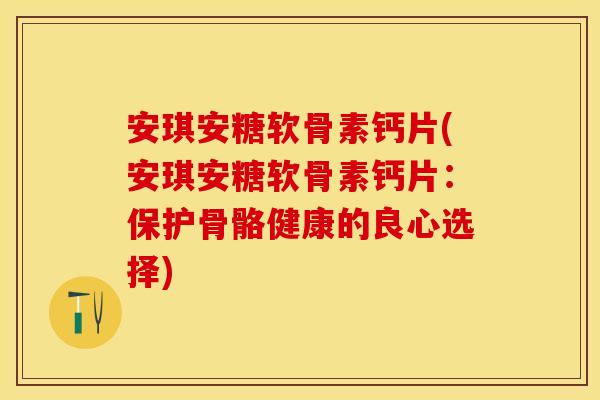 安琪安糖软骨素钙片(安琪安糖软骨素钙片：保护骨骼健康的良心选择)