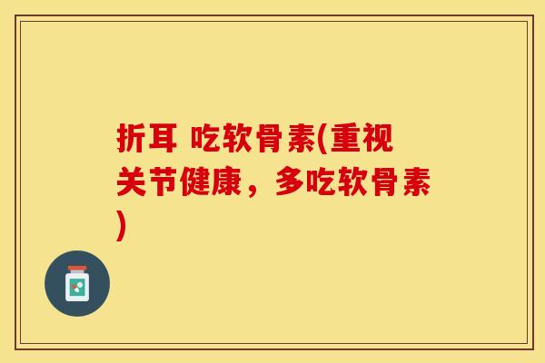 折耳 吃软骨素(重视关节健康，多吃软骨素)-第1张图片-关节保镖
