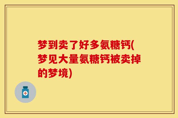 梦到卖了好多氨糖钙(梦见大量氨糖钙被卖掉的梦境)-第1张图片-关节保镖