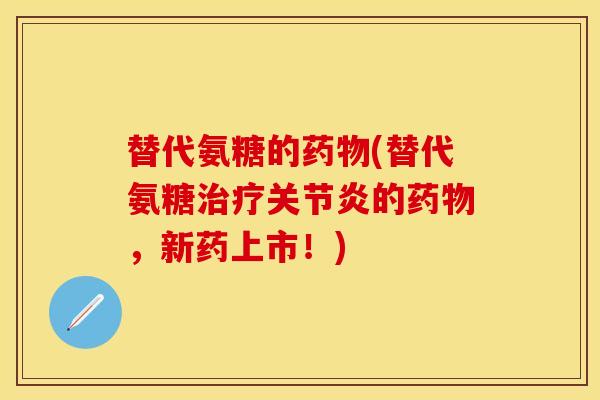 替代氨糖的药物(替代氨糖治疗关节炎的药物，新药上市！)