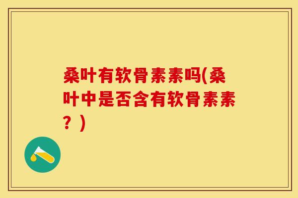 桑叶有软骨素素吗(桑叶中是否含有软骨素素？)