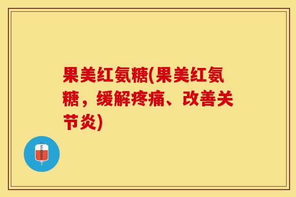果美红氨糖(果美红氨糖，缓解疼痛、改善关节炎)-第1张图片-关节保镖